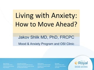 Living with Anxiety:
How to Move Ahead?
Jakov Shlik MD, PhD, FRCPC
Mood & Anxiety Program and OSI Clinic
 