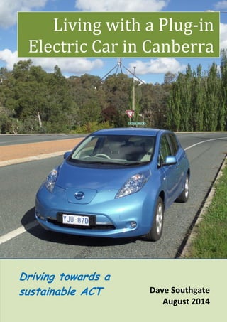 1
Living with a Plug-in
Electric Car in Canberra
Dave Southgate
August 2014
Driving towards a
sustainable ACT
 