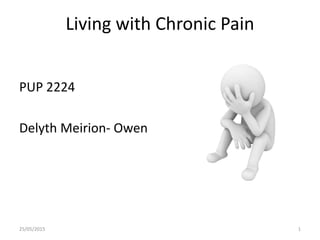 Living with Chronic Pain
PUP 2224
Delyth Meirion- Owen
25/05/2015 1
 