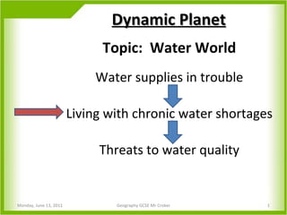 Topic:  Water World Water supplies in trouble Living with chronic water shortages Threats to water quality Dynamic Planet Monday, June 13, 2011 Geography GCSE Mr Croker 