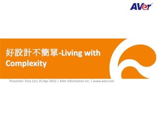好設計不簡單-Living with
Complexity
Presenter: Elvis Lin| 25-Apr-2012 | AVer Information Inc. | www.aver.com
 