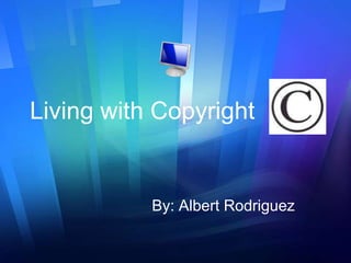 Living with Copyright By: Albert Rodriguez 