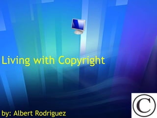 Living with Copyright by: Albert Rodriguez 