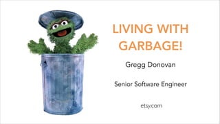 LIVING WITH
GARBAGE!
Gregg Donovan
Senior Software Engineer 
etsy.com

 