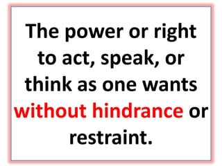 The power or right
to act, speak, or
think as one wants
without hindrance or
restraint.
 