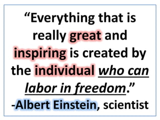 “Everything that is
really great and
inspiring is created by
the individual who can
labor in freedom.”
-Albert Einstein, scientist
 