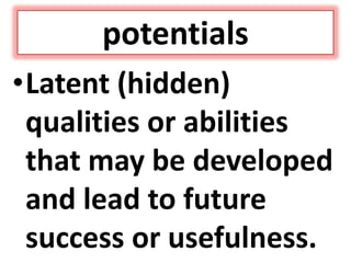 potentials
•Latent (hidden)
qualities or abilities
that may be developed
and lead to future
success or usefulness.
 
