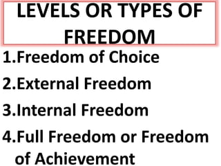 LEVELS OR TYPES OF
FREEDOM
1.Freedom of Choice
2.External Freedom
3.Internal Freedom
4.Full Freedom or Freedom
of Achievement
 