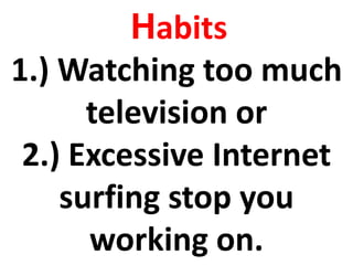 Habits
1.) Watching too much
television or
2.) Excessive Internet
surfing stop you
working on.
 