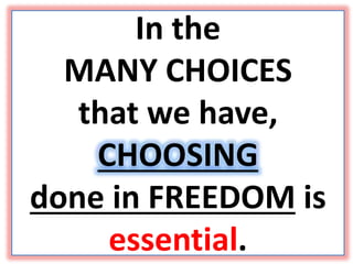 In the
MANY CHOICES
that we have,
CHOOSING
done in FREEDOM is
essential.
 
