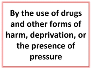 By the use of drugs
and other forms of
harm, deprivation, or
the presence of
pressure
 