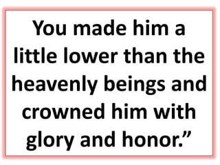 You made him a
little lower than the
heavenly beings and
crowned him with
glory and honor.”
 