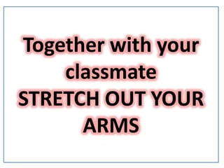 Together with your
classmate
STRETCH OUT YOUR
ARMS
 
