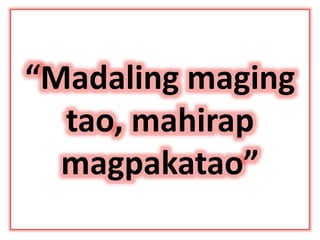 “Madaling maging
tao, mahirap
magpakatao”
 
