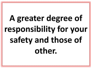 A greater degree of
responsibility for your
safety and those of
other.
 
