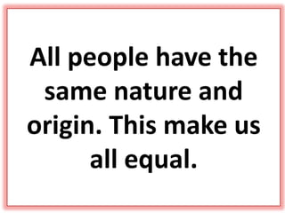 All people have the
same nature and
origin. This make us
all equal.
 