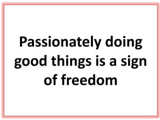 Passionately doing
good things is a sign
of freedom
 