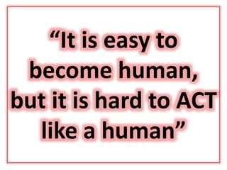 “It is easy to
become human,
but it is hard to ACT
like a human”
 