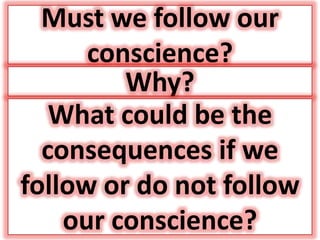 Must we follow our
conscience?
Why?
What could be the
consequences if we
follow or do not follow
our conscience?
 