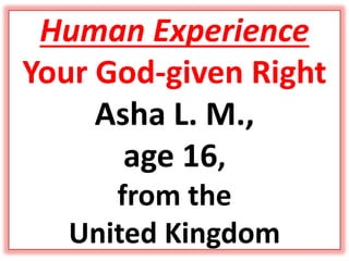 Human Experience
Your God-given Right
Asha L. M.,
age 16,
from the
United Kingdom
 