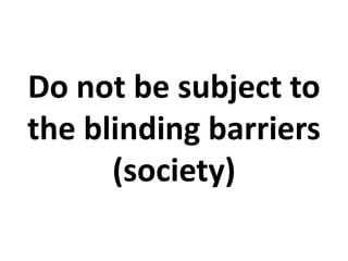 Do not be subject to
the blinding barriers
(society)
 