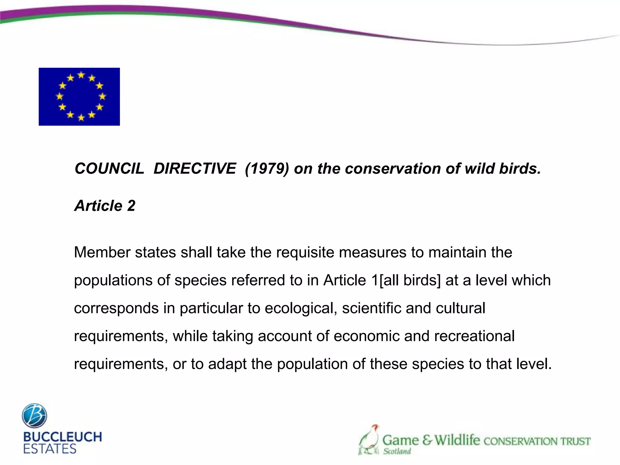 COUNCIL DIRECTIVE (1979) on the conservation of wild birds.

Article 2


Member states shall take the requisite measures to maintain the
populations of species referred to in Article 1[all birds] at a level which
corresponds in particular to ecological, scientific and cultural
requirements, while taking account of economic and recreational
requirements, or to adapt the population of these species to that level.
 