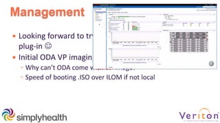 Management
 Looking forward to trying the new EM 12c R4 ODA
plug-in 
 Initial ODA VP imaging
◦ Why can’t ODA come with VP image?
◦ Speed of booting .ISO over ILOM if not local
 