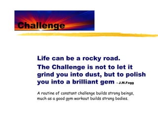 Challenge


   Life can be a rocky road.
   The Challenge is not to let it
   grind you into dust, but to polish
   you in...