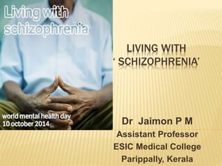 LIVING WITH 
‘ SCHIZOPHRENIA’ 
Dr Jaimon P M 
Assistant Professor 
ESIC Medical College 
Parippally, Kerala 
 