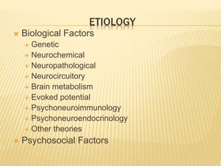 ETIOLOGY 
 Biological Factors 
 Genetic 
 Neurochemical 
 Neuropathological 
 Neurocircuitory 
 Brain metabolism 
 Evoked potential 
 Psychoneuroimmunology 
 Psychoneuroendocrinology 
 Other theories 
 Psychosocial Factors 
 