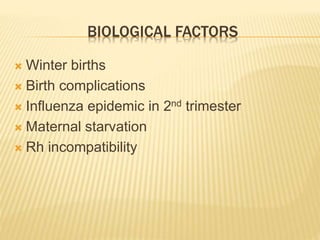 BIOLOGICAL FACTORS 
 Winter births 
 Birth complications 
 Influenza epidemic in 2nd trimester 
 Maternal starvation 
 Rh incompatibility 
 