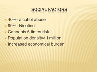 SOCIAL FACTORS 
 40%- alcohol abuse 
 90%- Nicotine 
 Cannabis 6 times risk 
 Population density> I million 
 Increased economical burden 
 