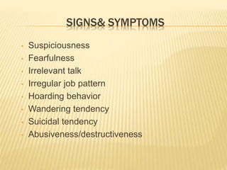SIGNS& SYMPTOMS 
• Suspiciousness 
• Fearfulness 
• Irrelevant talk 
• Irregular job pattern 
• Hoarding behavior 
• Wandering tendency 
• Suicidal tendency 
• Abusiveness/destructiveness 
 