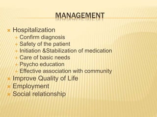 MANAGEMENT 
 Hospitalization 
 Confirm diagnosis 
 Safety of the patient 
 Initiation &Stabilization of medication 
 Care of basic needs 
 Psycho education 
 Effective association with community 
 Improve Quality of Life 
 Employment 
 Social relationship 
 