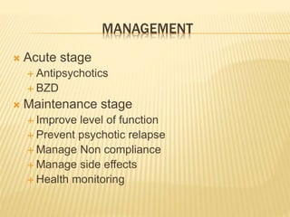 MANAGEMENT 
 Acute stage 
 Antipsychotics 
 BZD 
 Maintenance stage 
 Improve level of function 
 Prevent psychotic relapse 
 Manage Non compliance 
 Manage side effects 
 Health monitoring 
 