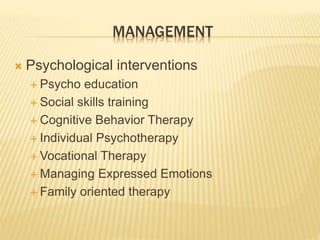 MANAGEMENT 
 Psychological interventions 
 Psycho education 
 Social skills training 
 Cognitive Behavior Therapy 
 Individual Psychotherapy 
 Vocational Therapy 
 Managing Expressed Emotions 
 Family oriented therapy 
 