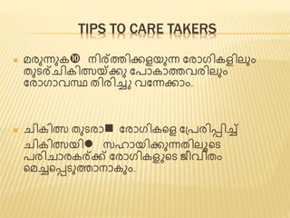 TIPS TO CARE TAKERS 
 മരുന്നുക നിര്ത്തിക്കെയുന്ന ജരാഗികെിലും 
ത്ുടര്ചികിത്സയ്ക്ക്കു ജപാകാത്തവരിലും 
ജരാഗാവസ്ഥ ത്ിരിച്ച വജന്നക്കാം. 
 ചികിത്സ ത്ുടരാn ജരാഗികണ്ടെ ജപ്പരിടിച്ച് 
ചികിത്സയിl സഹായിക്കുന്നത്ിലൂണ്ടട 
പരിചാരകര്ക്ക് ജരാഗികെ ണ്ടട ീവിത്ം 
ണ്ടമച്ചണ്ടടടുത്താനാകും. 
 