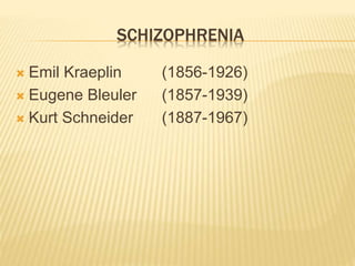 SCHIZOPHRENIA 
 Emil Kraeplin (1856-1926) 
 Eugene Bleuler (1857-1939) 
 Kurt Schneider (1887-1967) 
 