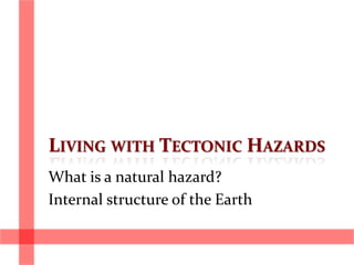 LIVING WITH TECTONIC HAZARDS
What is a natural hazard?
Internal structure of the Earth
 