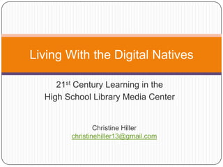 21st Century Learning in the  High School Library Media Center Living With the Digital Natives Christine Hiller christinehiller13@gmail.com 