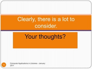 Your thoughts?Clearly, there is a lot to consider.Computer Applications in Libraries - January 201113
