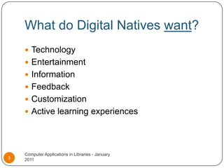 What do Digital Natives want?Technology Entertainment Information FeedbackCustomizationActive learning experiencesComputer Applications in Libraries - January 20113