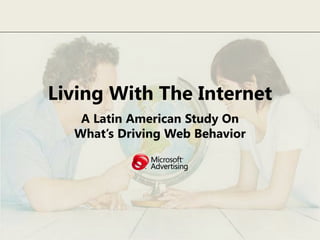 Living With The Internet
   A Latin American Study On
  What’s Driving Web Behavior
 