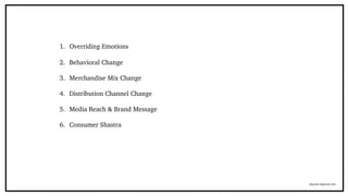1. Overriding Emotions
2. Behavioral Change
3. Merchandise Mix Change
4. Distribution Channel Change
5. Media Reach & Brand Message
6. Consumer Shastra
dipayan.@gmail.com
 