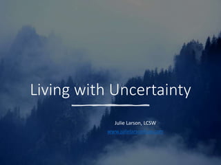 Living with Uncertainty
Julie Larson, LCSW
www.julielarsonlcsw.com
 