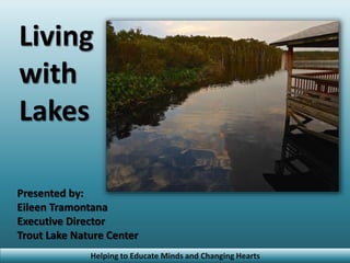 Helping to Educate Minds and Changing Hearts
Living
with
Lakes
Presented by:
Eileen Tramontana
Executive Director
Trout Lake Nature Center
 