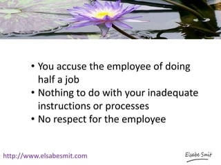 http://www.elsabesmit.com
• You accuse the employee of doing
half a job
• Nothing to do with your inadequate
instructions or processes
• No respect for the employee
 