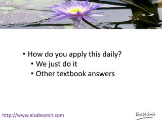 http://www.elsabesmit.com
• How do you apply this daily?
• We just do it
• Other textbook answers
 