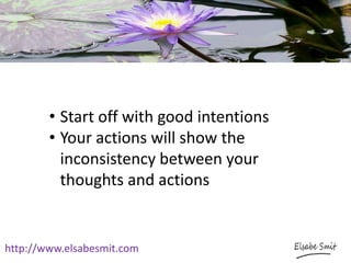 http://www.elsabesmit.com
• Start off with good intentions
• Your actions will show the
inconsistency between your
thoughts and actions
 