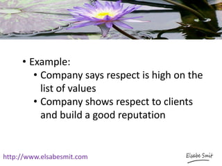 http://www.elsabesmit.com
• Example:
• Company says respect is high on the
list of values
• Company shows respect to clients
and build a good reputation
 